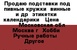 Продаю подставки под пивные кружки, винные и др. этикетки, календарики › Цена ­ 200-1500 - Московская обл., Москва г. Хобби. Ручные работы » Другое   